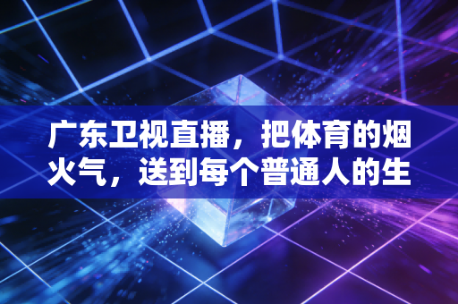 广东卫视直播，把体育的烟火气，送到每个普通人的生活里