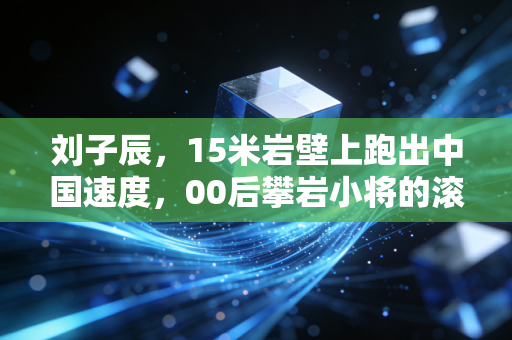 刘子辰，15米岩壁上跑出中国速度，00后攀岩小将的滚烫青春