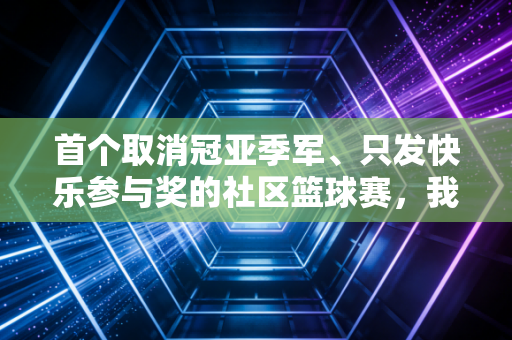 首个取消冠亚季军、只发快乐参与奖的社区篮球赛,我看见普通人对体育最本真的热爱 首个取消冠亚季军、只发快乐参与奖的社区篮球赛,我看见普通人对体育最本真的热爱