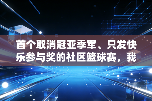 首个取消冠亚季军、只发快乐参与奖的社区篮球赛,我看见普通人对体育最本真的热爱 首个取消冠亚季军、只发快乐参与奖的社区篮球赛,我看见普通人对体育最本真的热爱