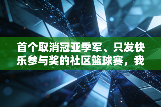 首个取消冠亚季军、只发快乐参与奖的社区篮球赛，我看见普通人对体育最本真的热爱