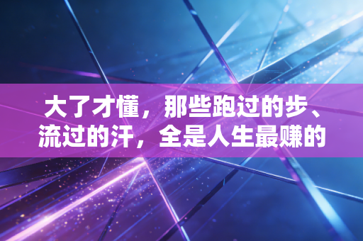 大了才懂，那些跑过的步、流过的汗，全是人生最赚的投资