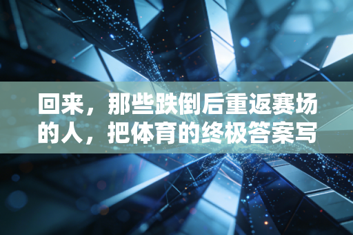回来，那些跌倒后重返赛场的人，把体育的终极答案写在汗里