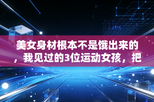 美女身材根本不是饿出来的，我见过的3位运动女孩，把生命力焊在了身上