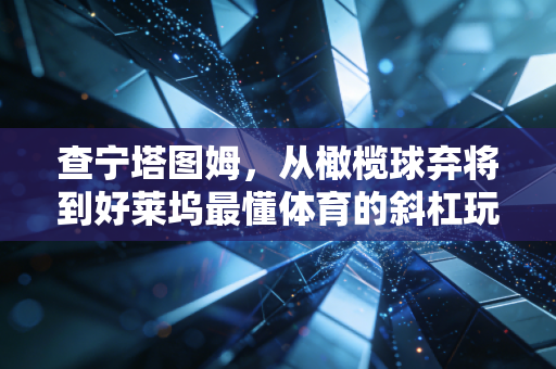 查宁塔图姆，从橄榄球弃将到好莱坞最懂体育的斜杠玩家，他活成了所有运动迷羡慕的样子