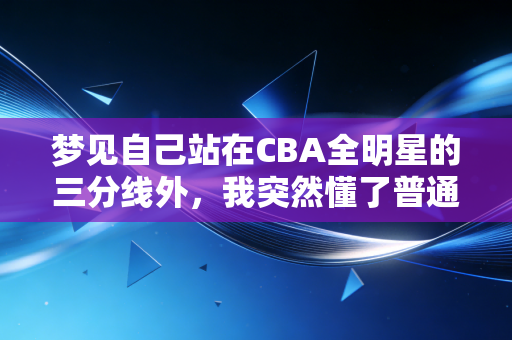 梦见自己站在CBA全明星的三分线外，我突然懂了普通人爱体育的本质