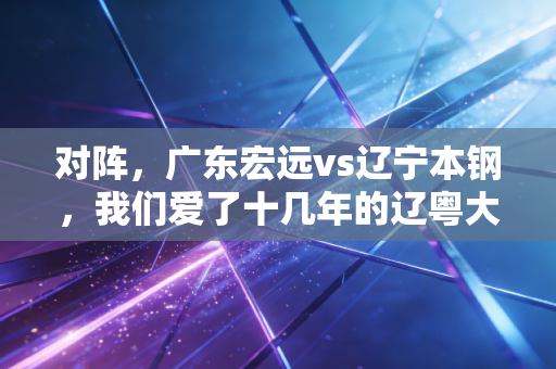 对阵，广东宏远vs辽宁本钢，我们爱了十几年的辽粤大战，从来不是只有输赢