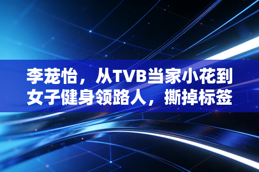 李茏怡,从TVB当家小花到女子健身领路人,撕掉标签的人生到底有多爽 李茏怡,从TVB当家小花到女子健身领路人,撕掉标签的人生到底有多爽