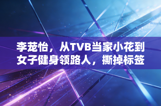 李茏怡，从TVB当家小花到女子健身领路人，撕掉标签的人生到底有多爽