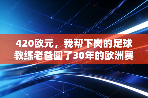 420欧元，我帮下岗的足球教练老爸圆了30年的欧洲赛场梦