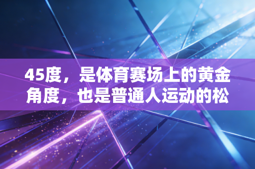 45度，是体育赛场上的黄金角度，也是普通人运动的松弛密码