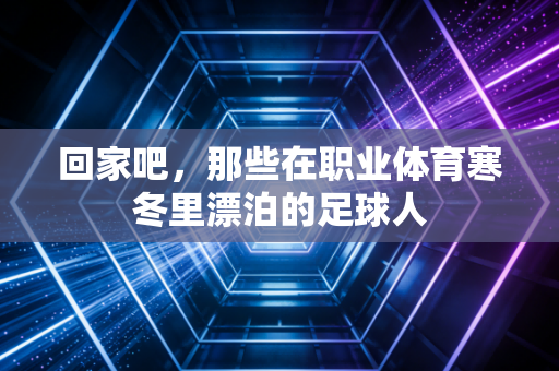 回家吧,那些在职业体育寒冬里漂泊的足球人 回家吧,那些在职业体育寒冬里漂泊的足球人