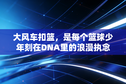 大风车扣篮，是每个篮球少年刻在DNA里的浪漫执念