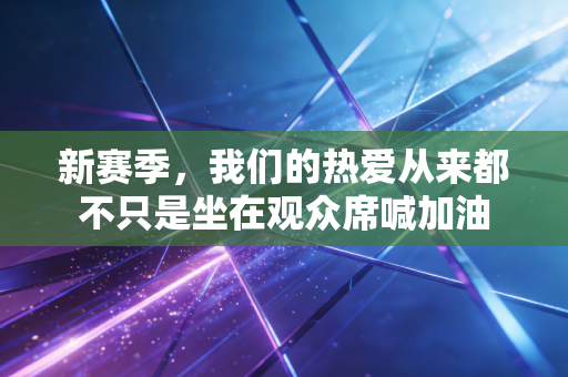 新赛季，我们的热爱从来都不只是坐在观众席喊加油