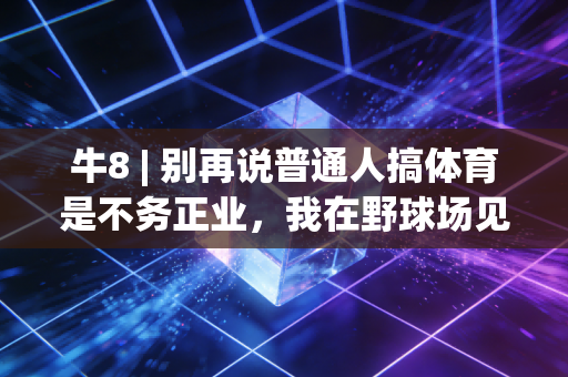 牛8 | 别再说普通人搞体育是不务正业，我在野球场见过最滚烫的人生
