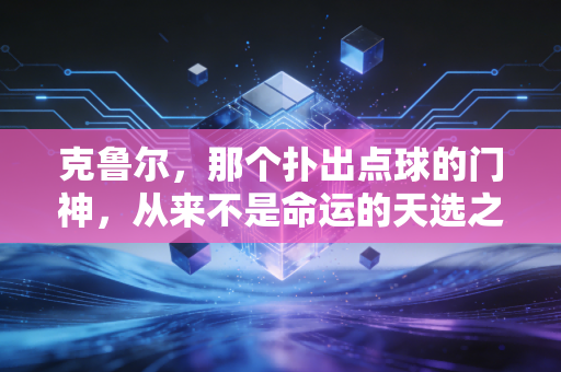 克鲁尔，那个扑出点球的门神，从来不是命运的天选之子