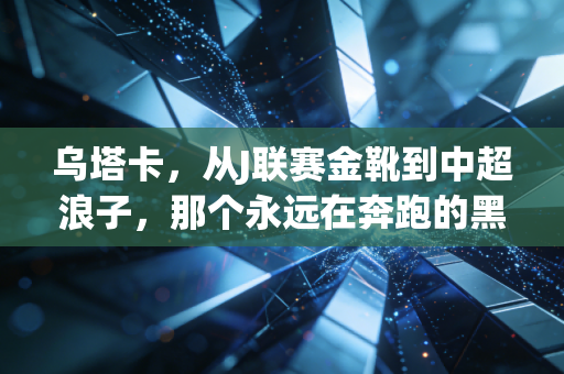 乌塔卡，从J联赛金靴到中超浪子，那个永远在奔跑的黑又硬藏着最软的足球梦