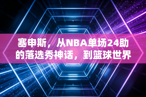 塞申斯,从NBA单场24助的落选秀神话,到篮球世界最接地气的流浪造梦者 塞申斯,从NBA单场24助的落选秀神话,到篮球世界最接地气的流浪造梦者