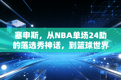 塞申斯,从NBA单场24助的落选秀神话,到篮球世界最接地气的流浪造梦者 塞申斯,从NBA单场24助的落选秀神话,到篮球世界最接地气的流浪造梦者