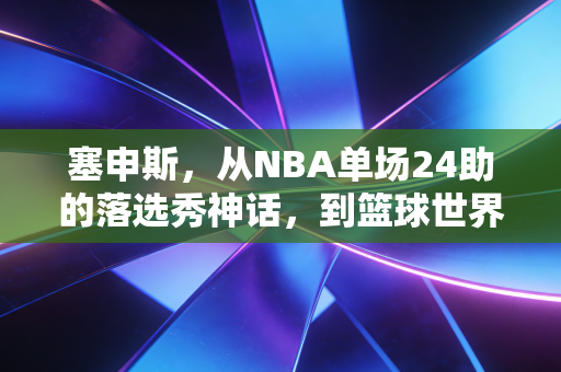 塞申斯，从NBA单场24助的落选秀神话，到篮球世界最接地气的流浪造梦者