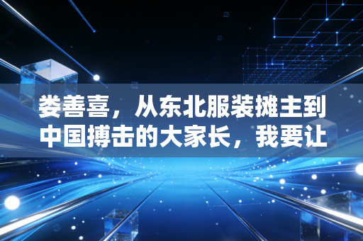 娄善喜，从东北服装摊主到中国搏击的大家长，我要让草根拳手靠拳头改变命运
