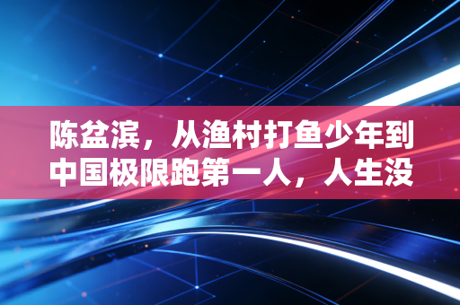 陈盆滨,从渔村打鱼少年到中国极限跑第一人,人生没有白走的每一步 陈盆滨,从渔村打鱼少年到中国极限跑第一人,人生没有白走的每一步