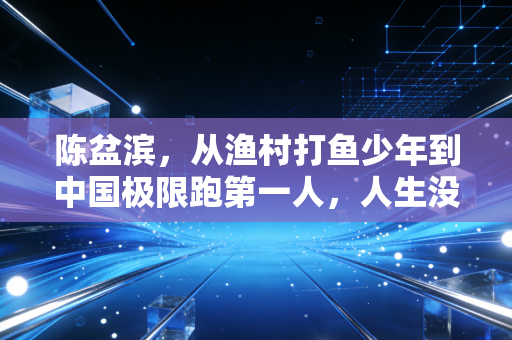 陈盆滨,从渔村打鱼少年到中国极限跑第一人,人生没有白走的每一步 陈盆滨,从渔村打鱼少年到中国极限跑第一人,人生没有白走的每一步