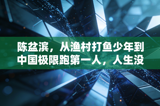 陈盆滨，从渔村打鱼少年到中国极限跑第一人，人生没有白走的每一步