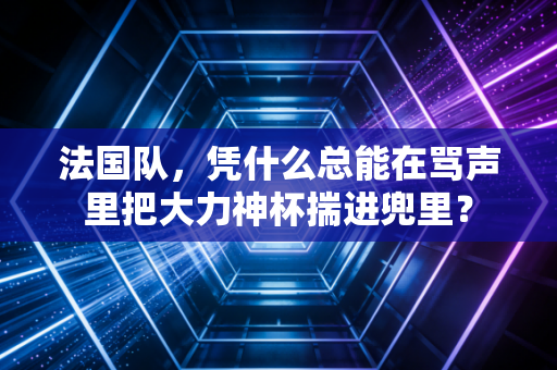 法国队，凭什么总能在骂声里把大力神杯揣进兜里？