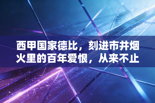 西甲国家德比,刻进市井烟火里的百年爱恨,从来不止90分钟胜负 西甲国家德比,刻进市井烟火里的百年爱恨,从来不止90分钟胜负