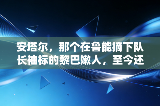 安塔尔，那个在鲁能摘下队长袖标的黎巴嫩人，至今还在为中国足球说话