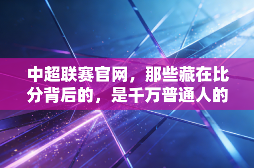 中超联赛官网,那些藏在比分背后的,是千万普通人的足球青春 中超联赛官网,那些藏在比分背后的,是千万普通人的足球青春