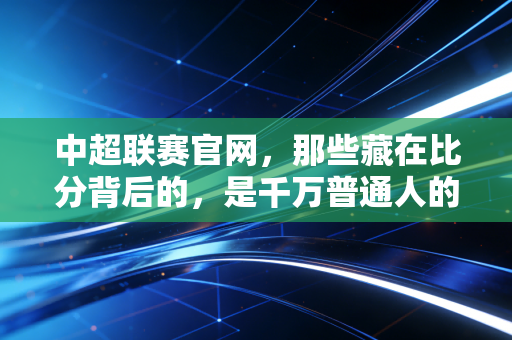 中超联赛官网，那些藏在比分背后的，是千万普通人的足球青春