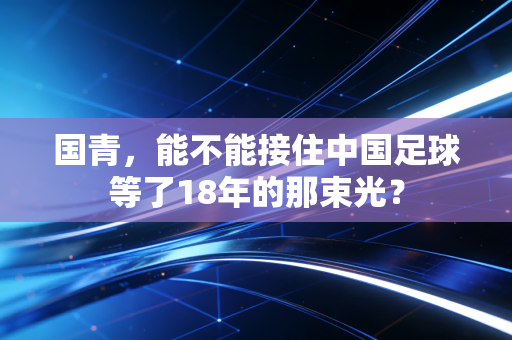 国青，能不能接住中国足球等了18年的那束光？