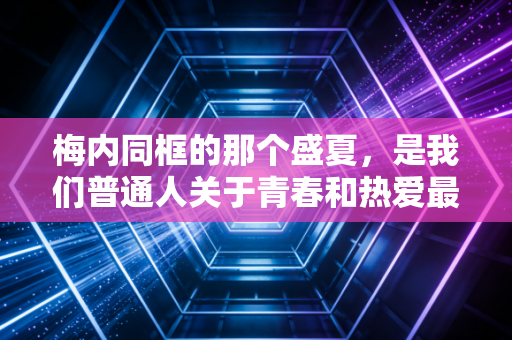 梅内同框的那个盛夏，是我们普通人关于青春和热爱最具象的注脚