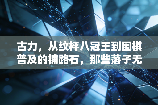 古力，从纹枰八冠王到围棋普及的铺路石，那些落子无悔的人生局