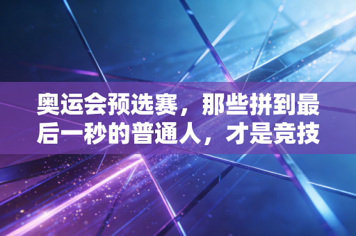 奥运会预选赛,那些拼到最后一秒的普通人,才是竞技体育最动人的底色 奥运会预选赛,那些拼到最后一秒的普通人,才是竞技体育最动人的底色
