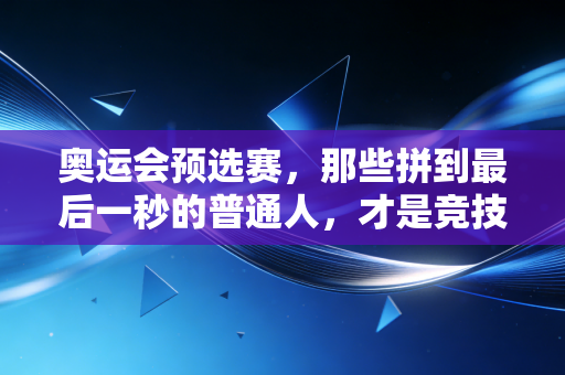奥运会预选赛，那些拼到最后一秒的普通人，才是竞技体育最动人的底色