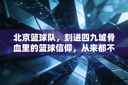 北京篮球队，刻进四九城骨血里的篮球信仰，从来都不只是赢球那么简单