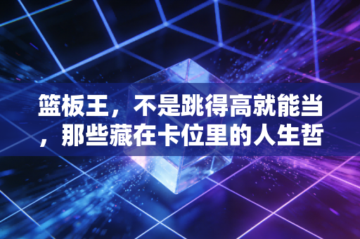 篮板王,不是跳得高就能当,那些藏在卡位里的人生哲学 篮板王,不是跳得高就能当,那些藏在卡位里的人生哲学