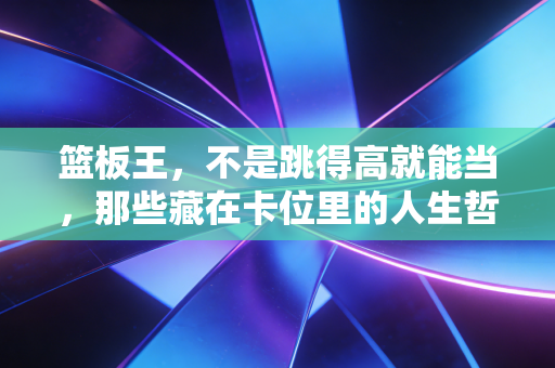 篮板王，不是跳得高就能当，那些藏在卡位里的人生哲学