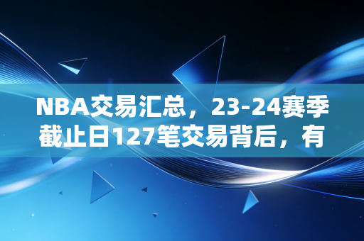 NBA交易汇总,23-24赛季截止日127笔交易背后,有人赌明天有人赚当下,还有人躺平摆烂 NBA交易汇总,23-24赛季截止日127笔交易背后,有人赌明天有人赚当下,还有人躺平摆烂