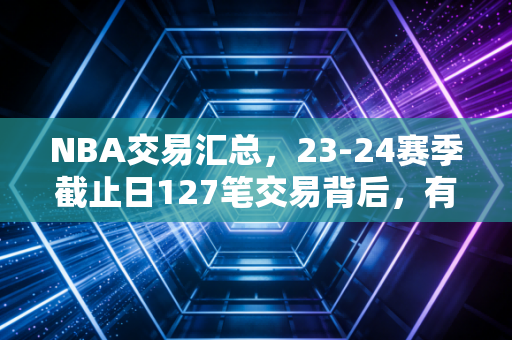 NBA交易汇总，23-24赛季截止日127笔交易背后，有人赌明天有人赚当下，还有人躺平摆烂