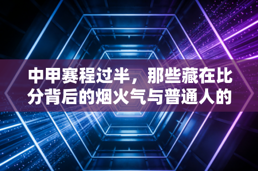 中甲赛程过半，那些藏在比分背后的烟火气与普通人的足球梦