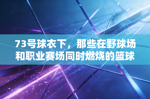 73号球衣下，那些在野球场和职业赛场同时燃烧的篮球梦