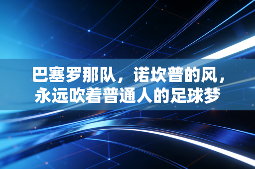 巴塞罗那队，诺坎普的风，永远吹着普通人的足球梦