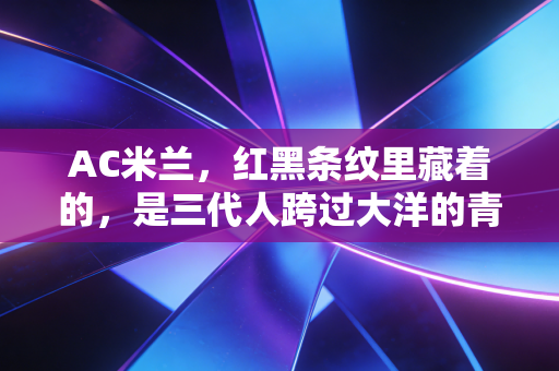 AC米兰，红黑条纹里藏着的，是三代人跨过大洋的青春暗号