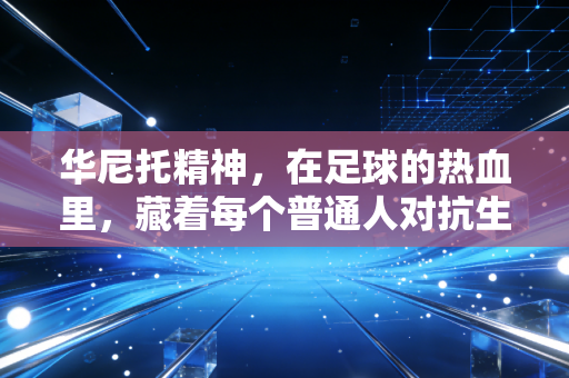 华尼托精神,在足球的热血里,藏着每个普通人对抗生活的勇气 华尼托精神,在足球的热血里,藏着每个普通人对抗生活的勇气