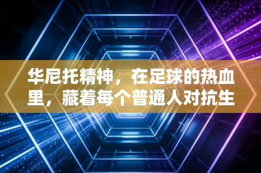 华尼托精神，在足球的热血里，藏着每个普通人对抗生活的勇气