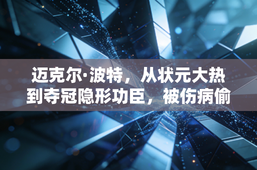 迈克尔·波特，从状元大热到夺冠隐形功臣，被伤病偷走的3年，他用三分球把失去的都赢了回来